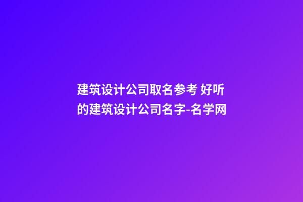 建筑设计公司取名参考 好听的建筑设计公司名字-名学网